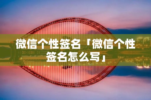 微信个性签名「微信个性签名怎么写」
