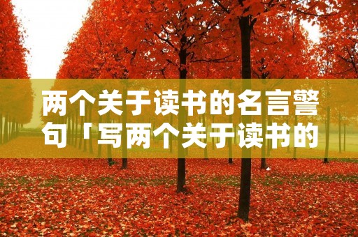 两个关于读书的名言警句「写两个关于读书的名言警句」