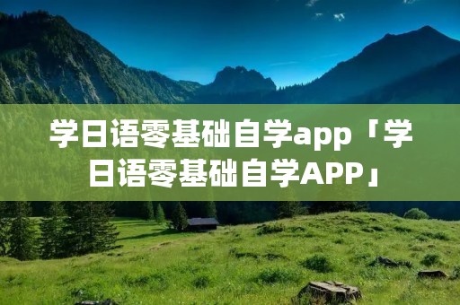 学日语零基础自学app「学日语零基础自学APP」