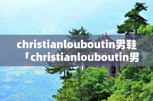 christianlouboutin男鞋「christianlouboutin男鞋官网」 christianlouboutin男鞋「christianlouboutin男鞋官网」
