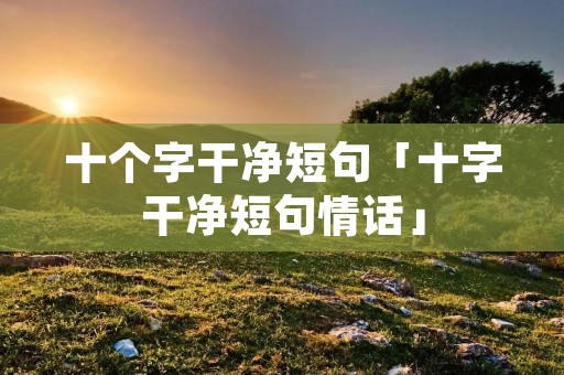 十个字干净短句「十字干净短句情话」