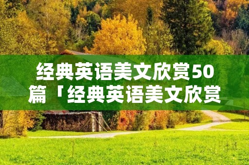 经典英语美文欣赏50篇「经典英语美文欣赏50篇初中word」 经典英语美文欣赏50篇「经典英语美文欣赏50篇初中word」