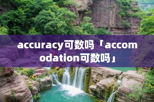 accuracy可数吗「accomodation可数吗」 accuracy可数吗「accomodation可数吗」