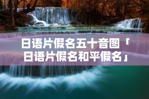 日语片假名五十音图「日语片假名和平假名」