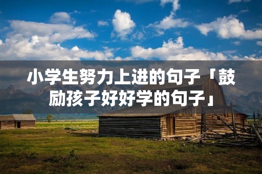 小学生努力上进的句子「鼓励孩子好好学的句子」