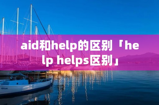 aid和help的区别「help helps区别」 aid和help的区别「help helps区别」