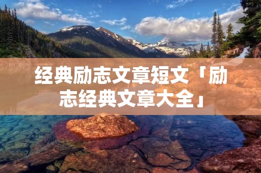 经典励志文章短文「励志经典文章大全」