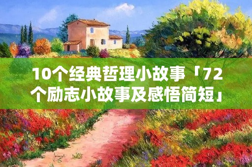 10个经典哲理小故事「72个励志小故事及感悟简短」
