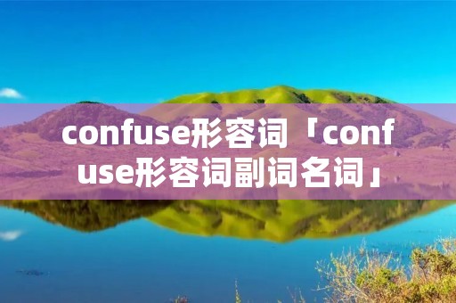 confuse形容词「confuse形容词副词名词」 confuse形容词「confuse形容词副词名词」