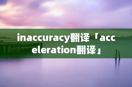 inaccuracy翻译「acceleration翻译」 inaccuracy翻译「acceleration翻译」