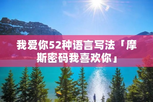 我爱你52种语言写法「摩斯密码我喜欢你」