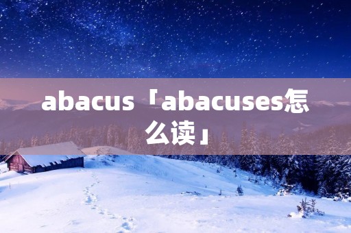abacus「abacuses怎么读」 abacus「abacuses怎么读」