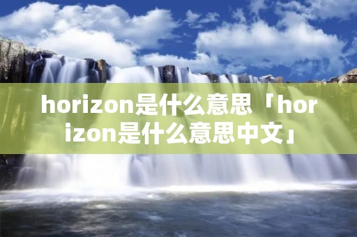 horizon是什么意思「horizon是什么意思中文」 horizon是什么意思「horizon是什么意思中文」