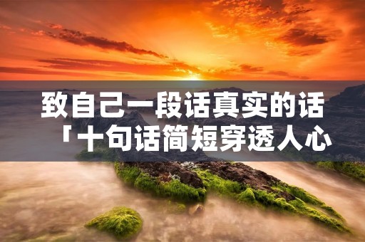 致自己一段话真实的话「十句话简短穿透人心」 致自己一段话真实的话「十句话简短穿透人心」