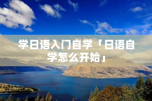 学日语入门自学「日语自学怎么开始」 学日语入门自学「日语自学怎么开始」