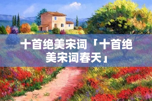 十首绝美宋词「十首绝美宋词春天」