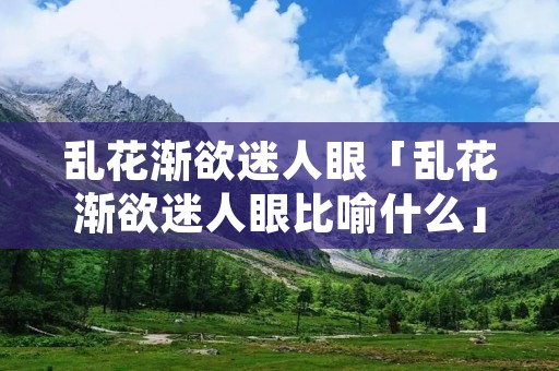 乱花渐欲迷人眼「乱花渐欲迷人眼比喻什么」
