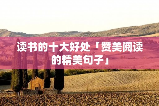 读书的十大好处「赞美阅读的精美句子」