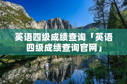 英语四级成绩查询「英语四级成绩查询官网」 英语四级成绩查询「英语四级成绩查询官网」