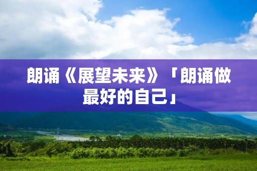 朗诵《展望未来》「朗诵做最好的自己」
