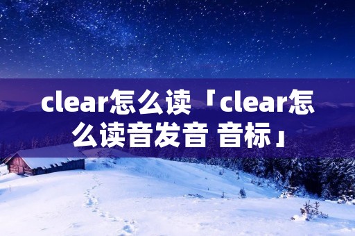 clear怎么读「clear怎么读音发音 音标」