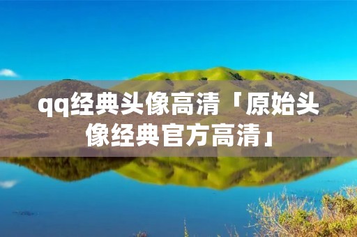 qq经典头像高清「原始头像经典官方高清」