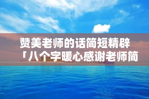 赞美老师的话简短精辟「八个字暖心感谢老师简短文字」 赞美老师的话简短精辟「八个字暖心感谢老师简短文字」