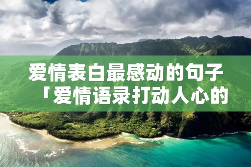 爱情表白最感动的句子「爱情语录打动人心的句子」