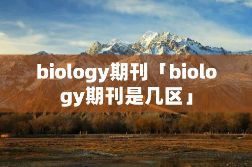 biology期刊「biology期刊是几区」