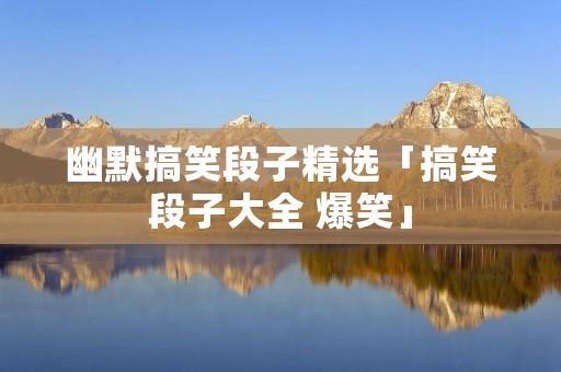 幽默搞笑段子精选「搞笑段子大全 爆笑」
