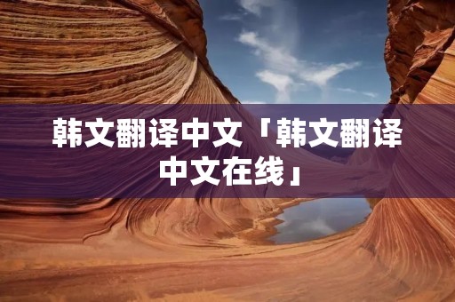 韩文翻译中文「韩文翻译中文在线」
