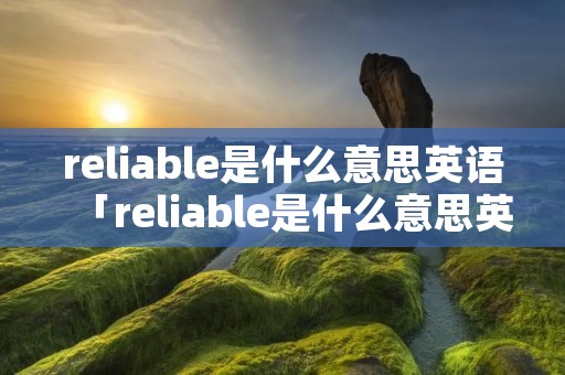 reliable是什么意思英语「reliable是什么意思英语翻译成中文」