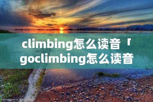 climbing怎么读音「goclimbing怎么读音」