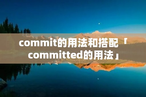 commit的用法和搭配「committed的用法」 commit的用法和搭配「committed的用法」
