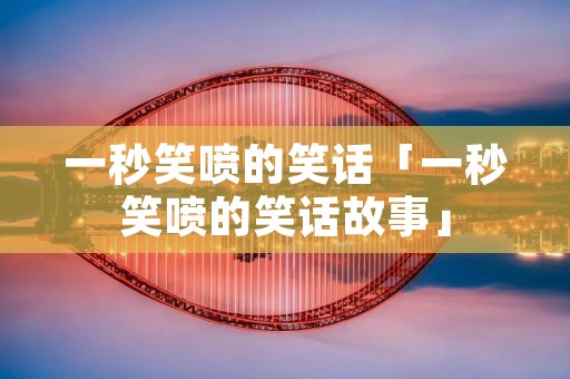 一秒笑喷的笑话「一秒笑喷的笑话故事」