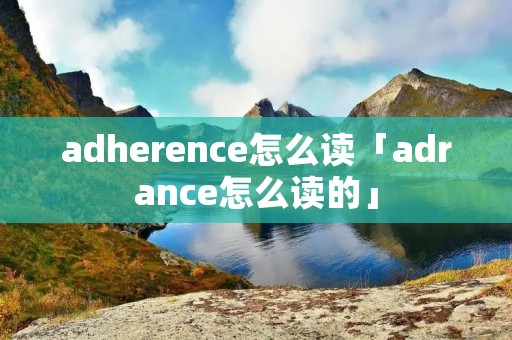 adherence怎么读「adrance怎么读的」