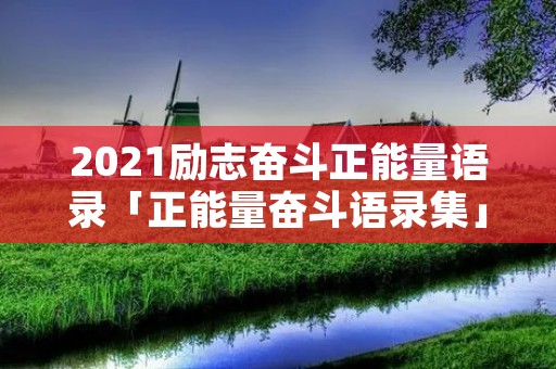 2021励志奋斗正能量语录「正能量奋斗语录集」 2021励志奋斗正能量语录「正能量奋斗语录集」