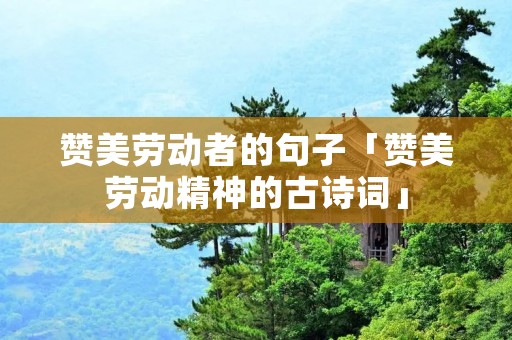 赞美劳动者的句子「赞美劳动精神的古诗词」