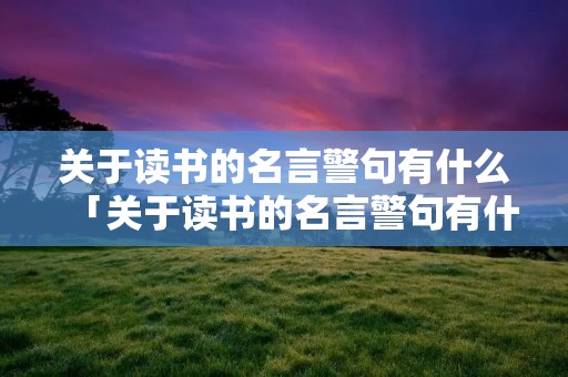 关于读书的名言警句有什么「关于读书的名言警句有什么短语」
