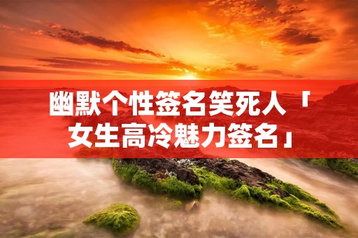 幽默个性签名笑死人「女生高冷魅力签名」