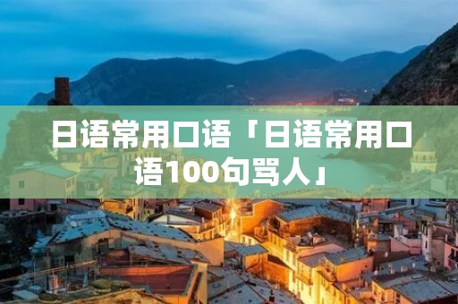 日语常用口语「日语常用口语100句骂人」