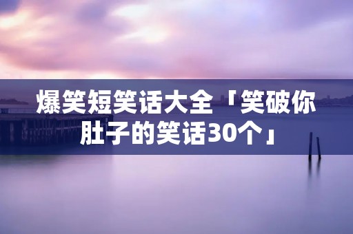 爆笑短笑话大全「笑破你肚子的笑话30个」 爆笑短笑话大全「笑破你肚子的笑话30个」
