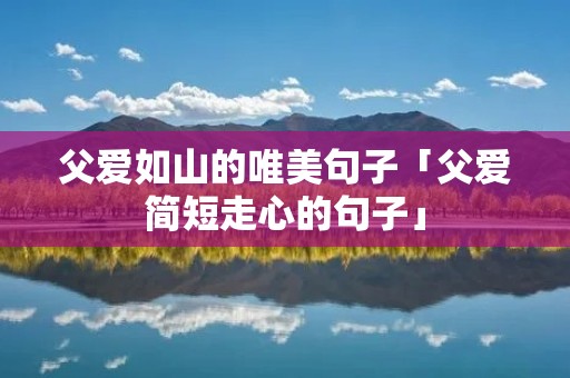 父爱如山的唯美句子「父爱简短走心的句子」 父爱如山的唯美句子「父爱简短走心的句子」