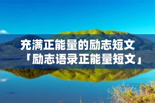 充满正能量的励志短文「励志语录正能量短文」