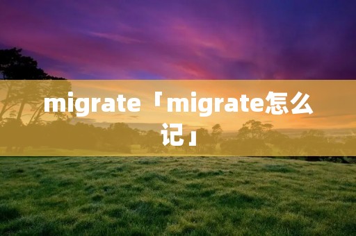 migrate「migrate怎么记」