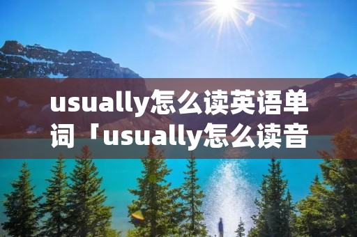 usually怎么读英语单词「usually怎么读音英语怎么读」 usually怎么读英语单词「usually怎么读音英语怎么读」