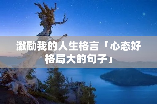激励我的人生格言「心态好格局大的句子」 激励我的人生格言「心态好格局大的句子」