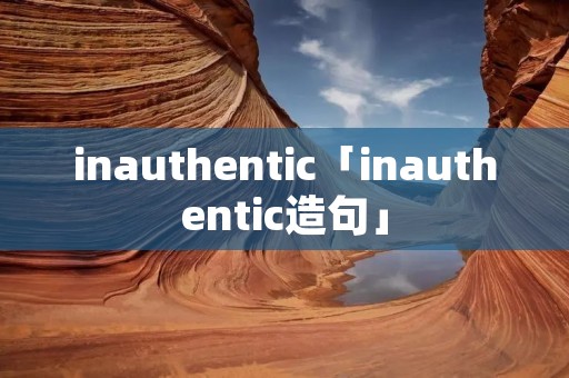 inauthentic「inauthentic造句」