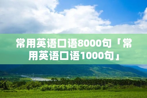 常用英语口语8000句「常用英语口语1000句」