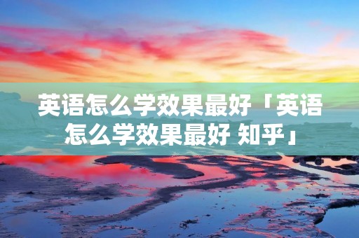 英语怎么学效果最好「英语怎么学效果最好 知乎」